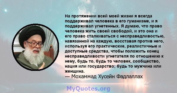 На протяжении всей моей жизни я всегда поддерживал человека в его гуманизме, и я поддерживал угнетенных. Я думаю, что право человека жить своей свободой, и это она и его право сталкиваться с несправедливостью,