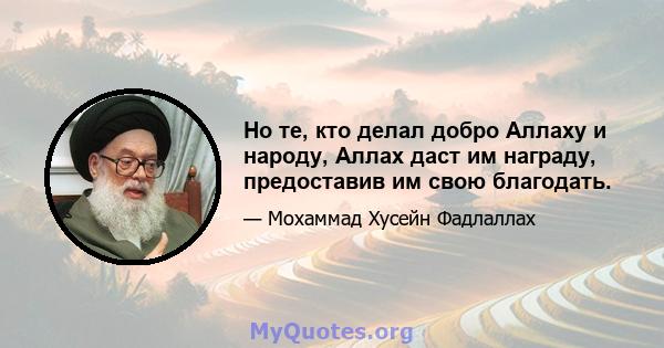 Но те, кто делал добро Аллаху и народу, Аллах даст им награду, предоставив им свою благодать.