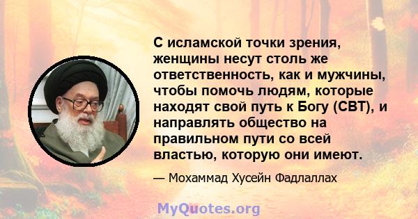 С исламской точки зрения, женщины несут столь же ответственность, как и мужчины, чтобы помочь людям, которые находят свой путь к Богу (СВТ), и направлять общество на правильном пути со всей властью, которую они имеют.