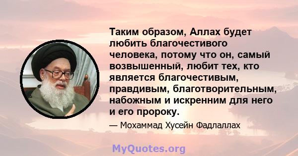 Таким образом, Аллах будет любить благочестивого человека, потому что он, самый возвышенный, любит тех, кто является благочестивым, правдивым, благотворительным, набожным и искренним для него и его пророку.