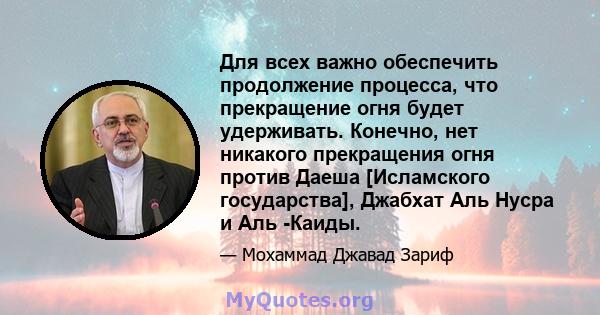 Для всех важно обеспечить продолжение процесса, что прекращение огня будет удерживать. Конечно, нет никакого прекращения огня против Даеша [Исламского государства], Джабхат Аль Нусра и Аль -Каиды.