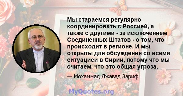 Мы стараемся регулярно координировать с Россией, а также с другими - за исключением Соединенных Штатов - о том, что происходит в регионе. И мы открыты для обсуждения со всеми ситуацией в Сирии, потому что мы считаем,