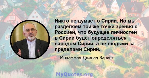 Никто не думает о Сирии. Но мы разделяем той же точки зрения с Россией, что будущее личностей в Сирии будет определяться народом Сирии, а не людьми за пределами Сирии.