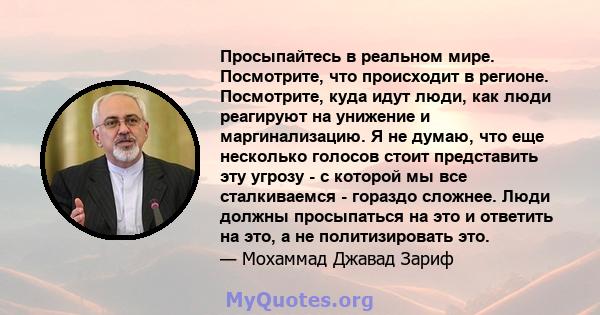 Просыпайтесь в реальном мире. Посмотрите, что происходит в регионе. Посмотрите, куда идут люди, как люди реагируют на унижение и маргинализацию. Я не думаю, что еще несколько голосов стоит представить эту угрозу - с