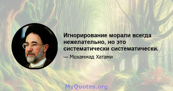 Игнорирование морали всегда нежелательно, но это систематически систематически.