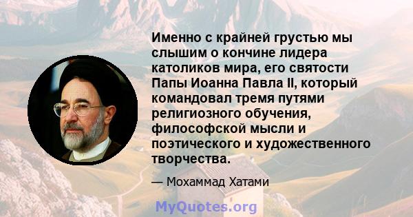 Именно с крайней грустью мы слышим о кончине лидера католиков мира, его святости Папы Иоанна Павла II, который командовал тремя путями религиозного обучения, философской мысли и поэтического и художественного творчества.