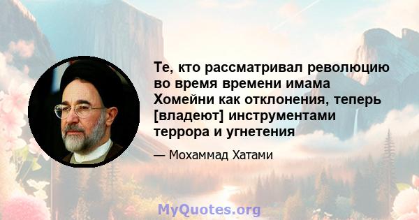 Те, кто рассматривал революцию во время времени имама Хомейни как отклонения, теперь [владеют] инструментами террора и угнетения