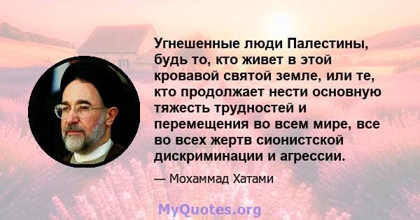 Угнешенные люди Палестины, будь то, кто живет в этой кровавой святой земле, или те, кто продолжает нести основную тяжесть трудностей и перемещения во всем мире, все во всех жертв сионистской дискриминации и агрессии.