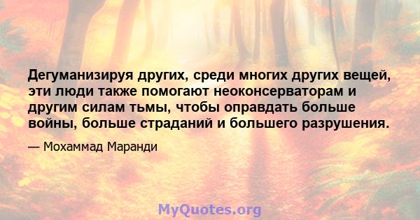 Дегуманизируя других, среди многих других вещей, эти люди также помогают неоконсерваторам и другим силам тьмы, чтобы оправдать больше войны, больше страданий и большего разрушения.