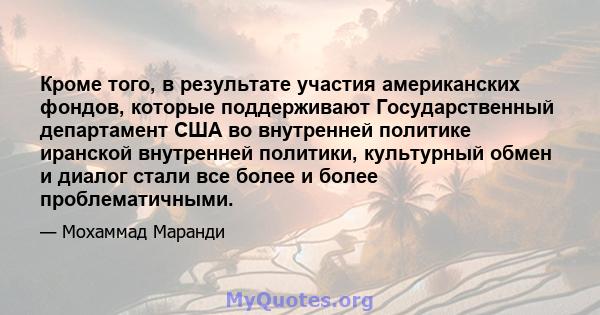 Кроме того, в результате участия американских фондов, которые поддерживают Государственный департамент США во внутренней политике иранской внутренней политики, культурный обмен и диалог стали все более и более