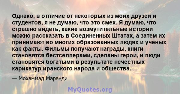 Однако, в отличие от некоторых из моих друзей и студентов, я не думаю, что это смех. Я думаю, что страшно видеть, какие возмутительные истории можно рассказать в Соединенных Штатах, а затем их принимают во многих