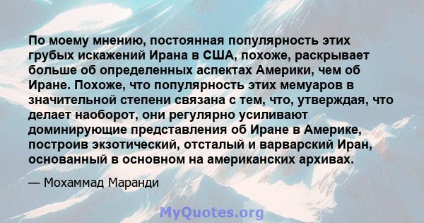 По моему мнению, постоянная популярность этих грубых искажений Ирана в США, похоже, раскрывает больше об определенных аспектах Америки, чем об Иране. Похоже, что популярность этих мемуаров в значительной степени связана 