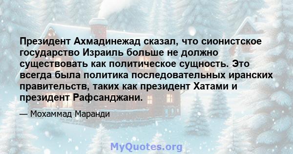 Президент Ахмадинежад сказал, что сионистское государство Израиль больше не должно существовать как политическое сущность. Это всегда была политика последовательных иранских правительств, таких как президент Хатами и