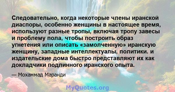 Следовательно, когда некоторые члены иранской диаспоры, особенно женщины в настоящее время, используют разные тропы, включая тропу завесы и проблему пола, чтобы построить образ угнетения или описать «замолченную»