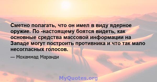 Сметно полагать, что он имел в виду ядерное оружие. По -настоящему боятся видеть, как основные средства массовой информации на Западе могут построить противника и что так мало несогласных голосов.