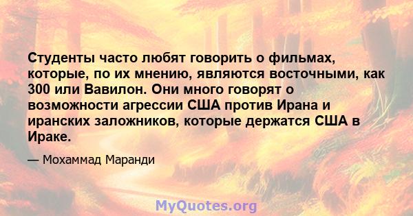 Студенты часто любят говорить о фильмах, которые, по их мнению, являются восточными, как 300 или Вавилон. Они много говорят о возможности агрессии США против Ирана и иранских заложников, которые держатся США в Ираке.