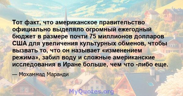 Тот факт, что американское правительство официально выделяло огромный ежегодный бюджет в размере почти 75 миллионов долларов США для увеличения культурных обменов, чтобы вызвать то, что он называет «изменением режима»,