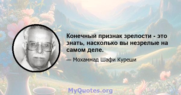 Конечный признак зрелости - это знать, насколько вы незрелые на самом деле.