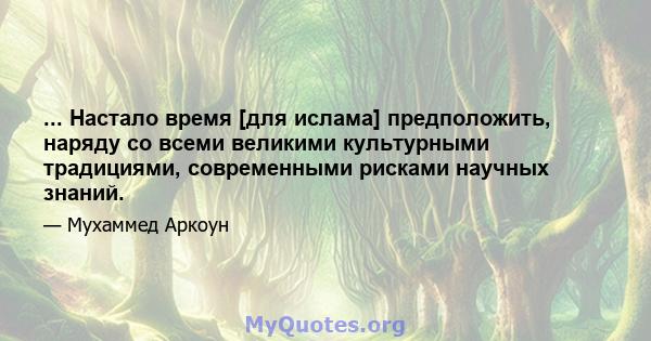 ... Настало время [для ислама] предположить, наряду со всеми великими культурными традициями, современными рисками научных знаний.