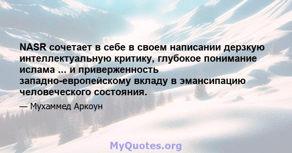 NASR сочетает в себе в своем написании дерзкую интеллектуальную критику, глубокое понимание ислама ... и приверженность западно-европейскому вкладу в эмансипацию человеческого состояния.