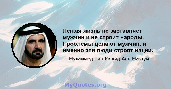 Легкая жизнь не заставляет мужчин и не строит народы. Проблемы делают мужчин, и именно эти люди строят нации.