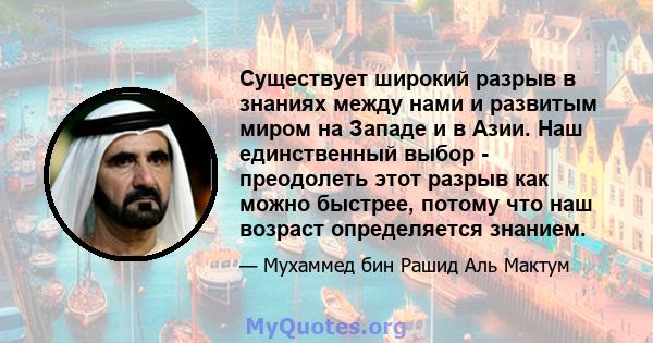 Существует широкий разрыв в знаниях между нами и развитым миром на Западе и в Азии. Наш единственный выбор - преодолеть этот разрыв как можно быстрее, потому что наш возраст определяется знанием.