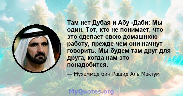 Там нет Дубая и Абу -Даби; Мы один. Тот, кто не понимает, что это сделает свою домашнюю работу, прежде чем они начнут говорить. Мы будем там друг для друга, когда нам это понадобится.