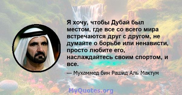 Я хочу, чтобы Дубай был местом, где все со всего мира встречаются друг с другом, не думайте о борьбе или ненависти, просто любите его, наслаждайтесь своим спортом, и все.