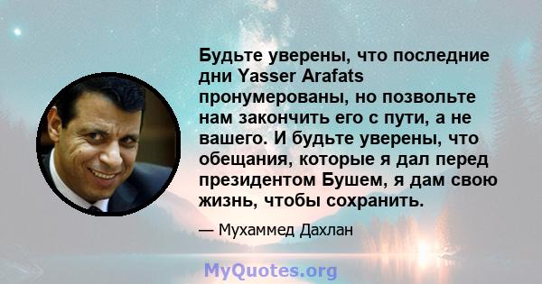 Будьте уверены, что последние дни Yasser Arafats пронумерованы, но позвольте нам закончить его с пути, а не вашего. И будьте уверены, что обещания, которые я дал перед президентом Бушем, я дам свою жизнь, чтобы