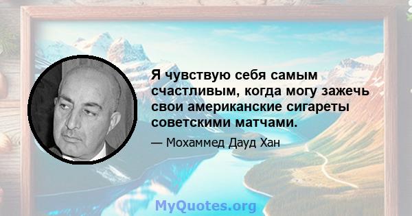 Я чувствую себя самым счастливым, когда могу зажечь свои американские сигареты советскими матчами.