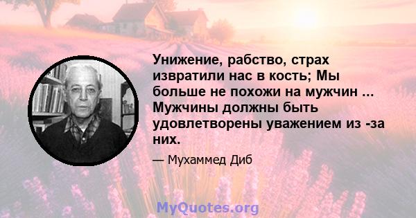 Унижение, рабство, страх извратили нас в кость; Мы больше не похожи на мужчин ... Мужчины должны быть удовлетворены уважением из -за них.