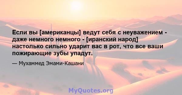 Если вы [американцы] ведут себя с неуважением - даже немного немного - [иранский народ] настолько сильно ударит вас в рот, что все ваши пожирающие зубы упадут.