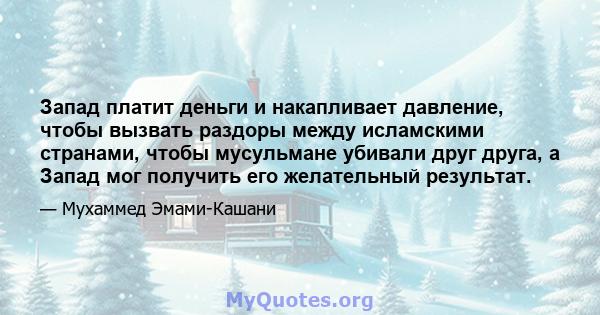 Запад платит деньги и накапливает давление, чтобы вызвать раздоры между исламскими странами, чтобы мусульмане убивали друг друга, а Запад мог получить его желательный результат.