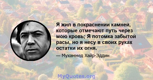 Я жил в покраснении камней, которые отмечают путь через мою кровь; Я потомка забытой расы, но я несу в своих руках остатки их огня.