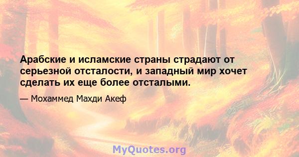 Арабские и исламские страны страдают от серьезной отсталости, и западный мир хочет сделать их еще более отсталыми.