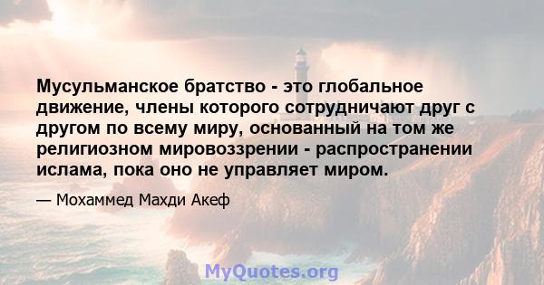 Мусульманское братство - это глобальное движение, члены которого сотрудничают друг с другом по всему миру, основанный на том же религиозном мировоззрении - распространении ислама, пока оно не управляет миром.