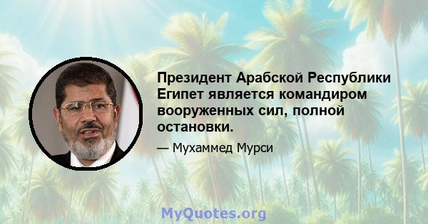 Президент Арабской Республики Египет является командиром вооруженных сил, полной остановки.