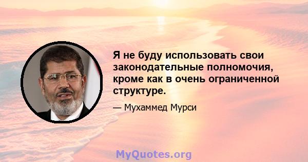 Я не буду использовать свои законодательные полномочия, кроме как в очень ограниченной структуре.