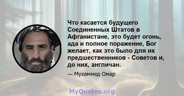 Что касается будущего Соединенных Штатов в Афганистане, это будет огонь, ада и полное поражение, Бог желает, как это было для их предшественников - Советов и, до них, англичан.