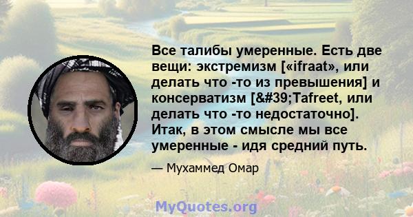 Все талибы умеренные. Есть две вещи: экстремизм [«ifraat», или делать что -то из превышения] и консерватизм ['Tafreet, или делать что -то недостаточно]. Итак, в этом смысле мы все умеренные - идя средний путь.