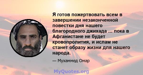 Я готов пожертвовать всем в завершении незаконченной повестки дня нашего благородного джихада ... пока в Афганистане не будет кровопролития, и ислам не станет образу жизни для нашего народа.