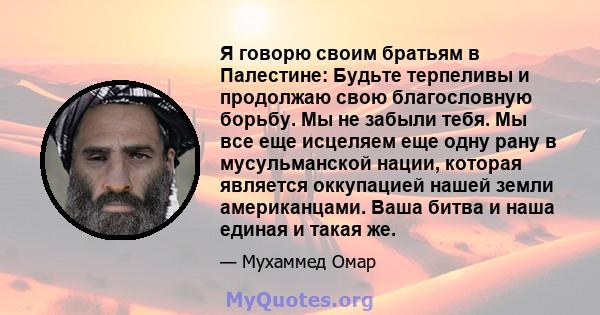 Я говорю своим братьям в Палестине: Будьте терпеливы и продолжаю свою благословную борьбу. Мы не забыли тебя. Мы все еще исцеляем еще одну рану в мусульманской нации, которая является оккупацией нашей земли