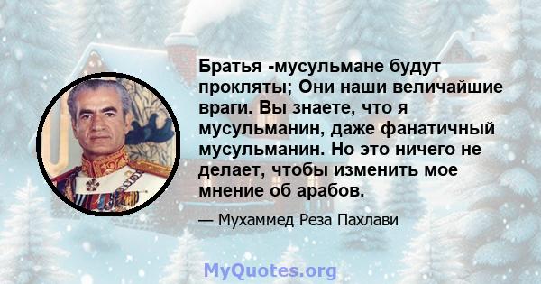 Братья -мусульмане будут прокляты; Они наши величайшие враги. Вы знаете, что я мусульманин, даже фанатичный мусульманин. Но это ничего не делает, чтобы изменить мое мнение об арабов.