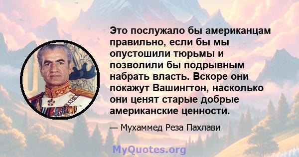 Это послужало бы американцам правильно, если бы мы опустошили тюрьмы и позволили бы подрывным набрать власть. Вскоре они покажут Вашингтон, насколько они ценят старые добрые американские ценности.