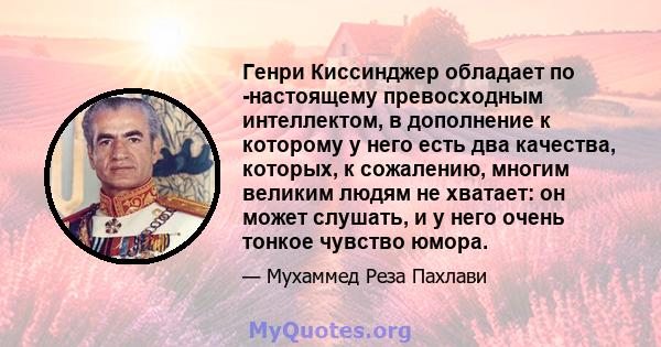 Генри Киссинджер обладает по -настоящему превосходным интеллектом, в дополнение к которому у него есть два качества, которых, к сожалению, многим великим людям не хватает: он может слушать, и у него очень тонкое чувство 