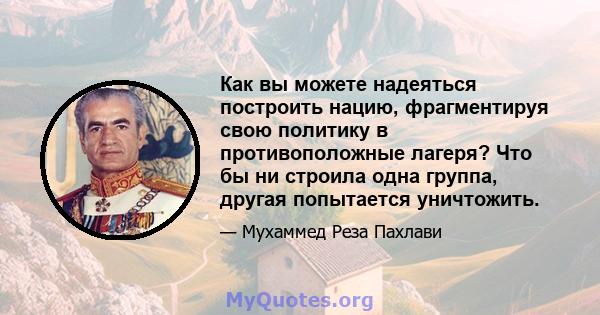 Как вы можете надеяться построить нацию, фрагментируя свою политику в противоположные лагеря? Что бы ни строила одна группа, другая попытается уничтожить.