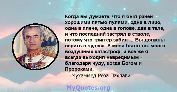 Когда вы думаете, что я был ранен хорошими пятью пулями, одна в лицо, одна в плече, одна в голове, две в теле, и что последний застрял в стволе, потому что триггер забил ... Вы должны верить в чудеса. У меня было так