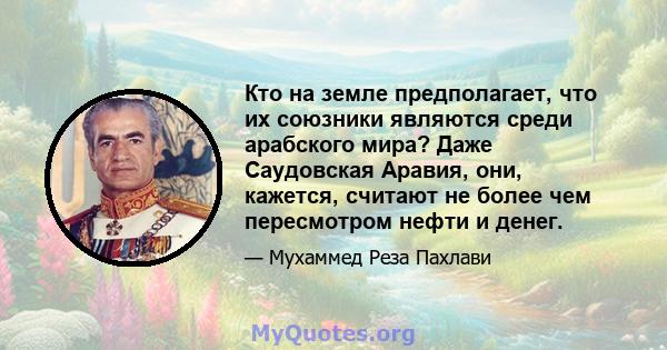 Кто на земле предполагает, что их союзники являются среди арабского мира? Даже Саудовская Аравия, они, кажется, считают не более чем пересмотром нефти и денег.