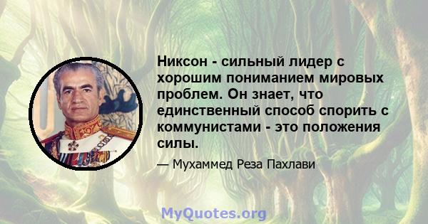 Никсон - сильный лидер с хорошим пониманием мировых проблем. Он знает, что единственный способ спорить с коммунистами - это положения силы.