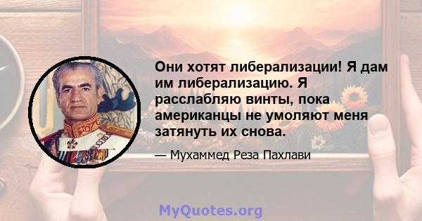 Они хотят либерализации! Я дам им либерализацию. Я расслабляю винты, пока американцы не умоляют меня затянуть их снова.